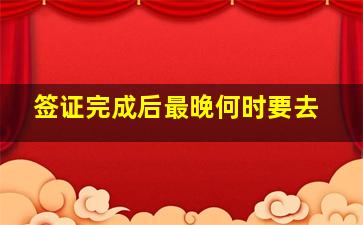 签证完成后最晚何时要去