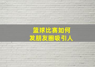 篮球比赛如何发朋友圈吸引人