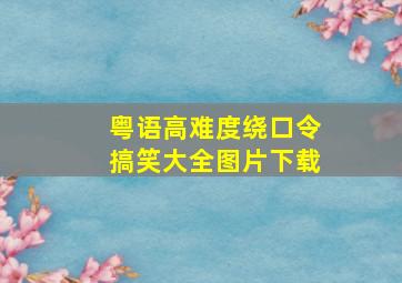 粤语高难度绕口令搞笑大全图片下载