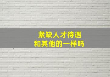 紧缺人才待遇和其他的一样吗