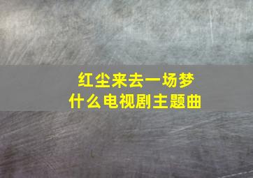 红尘来去一场梦什么电视剧主题曲