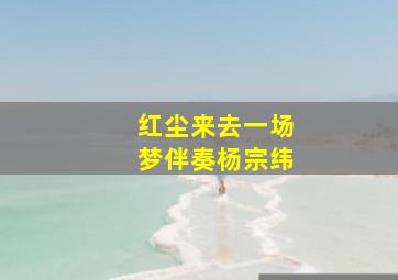 红尘来去一场梦伴奏杨宗纬