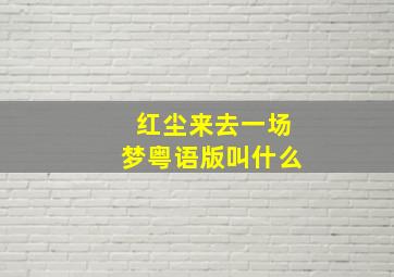 红尘来去一场梦粤语版叫什么