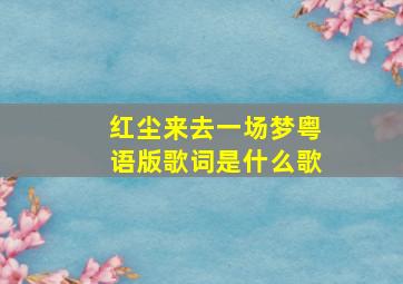 红尘来去一场梦粤语版歌词是什么歌