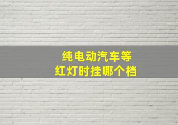 纯电动汽车等红灯时挂哪个档