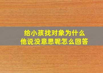 给小孩找对象为什么他说没意思呢怎么回答