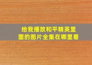 给我播放和平精英里面的图片全集在哪里看