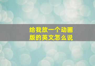 给我放一个动画版的英文怎么说