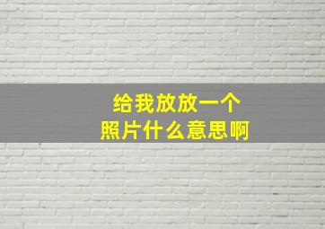 给我放放一个照片什么意思啊