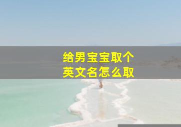 给男宝宝取个英文名怎么取