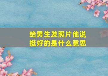 给男生发照片他说挺好的是什么意思