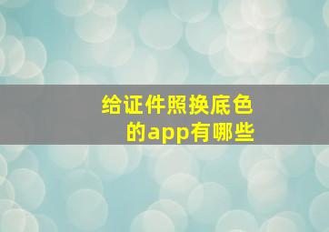 给证件照换底色的app有哪些