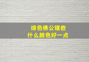 绿色佛公镶嵌什么颜色好一点