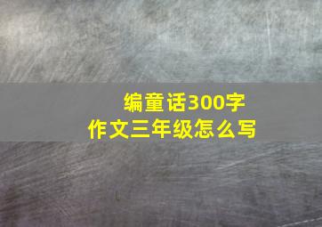 编童话300字作文三年级怎么写