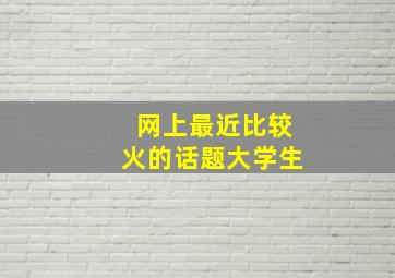 网上最近比较火的话题大学生