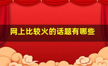 网上比较火的话题有哪些