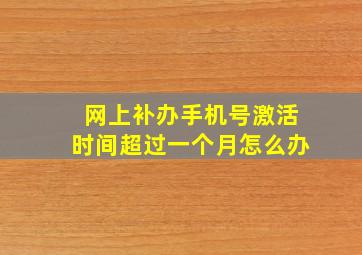 网上补办手机号激活时间超过一个月怎么办