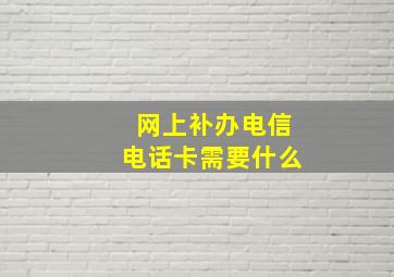 网上补办电信电话卡需要什么