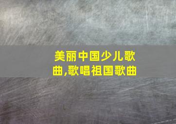 美丽中国少儿歌曲,歌唱祖国歌曲