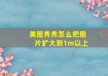 美图秀秀怎么把图片扩大到1m以上