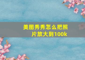 美图秀秀怎么把照片放大到100k