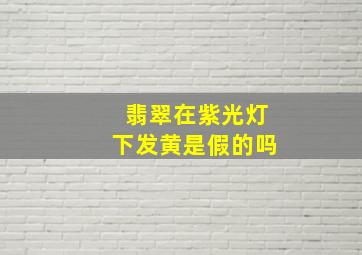 翡翠在紫光灯下发黄是假的吗