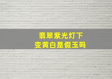 翡翠紫光灯下变黄白是假玉吗