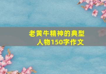 老黄牛精神的典型人物150字作文