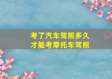 考了汽车驾照多久才能考摩托车驾照