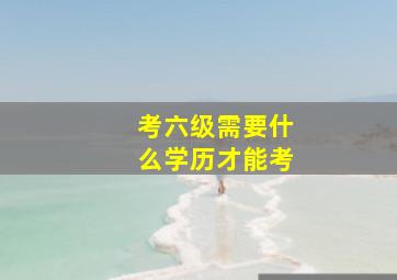 考六级需要什么学历才能考