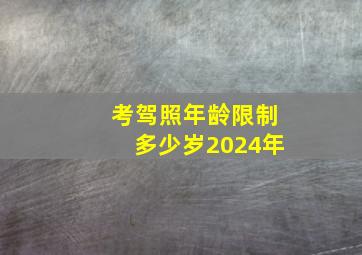 考驾照年龄限制多少岁2024年