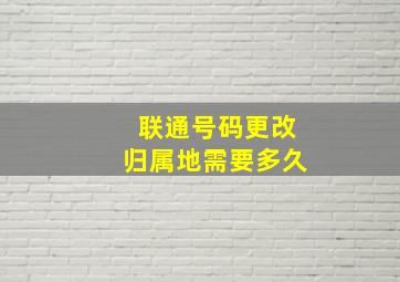 联通号码更改归属地需要多久