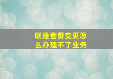 联通套餐变更怎么办理不了业务