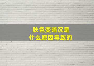 肤色变暗沉是什么原因导致的