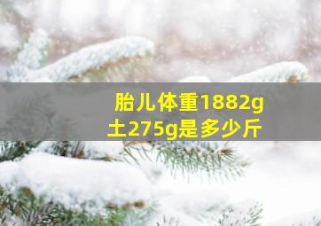 胎儿体重1882g土275g是多少斤