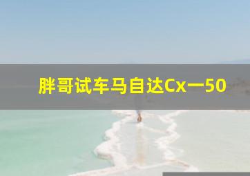 胖哥试车马自达Cx一50