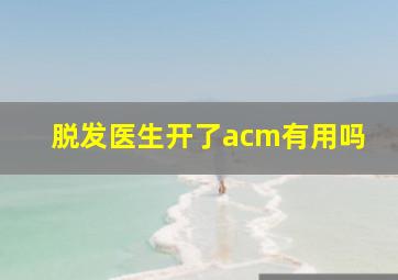 脱发医生开了acm有用吗