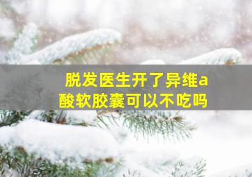 脱发医生开了异维a酸软胶囊可以不吃吗