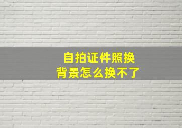 自拍证件照换背景怎么换不了