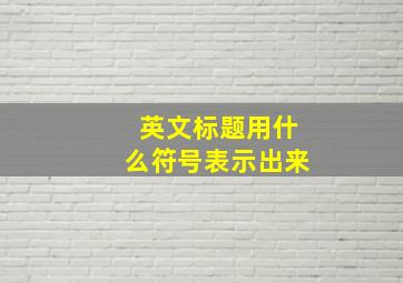 英文标题用什么符号表示出来