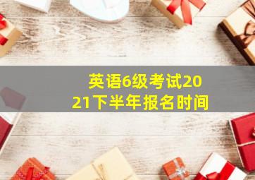 英语6级考试2021下半年报名时间