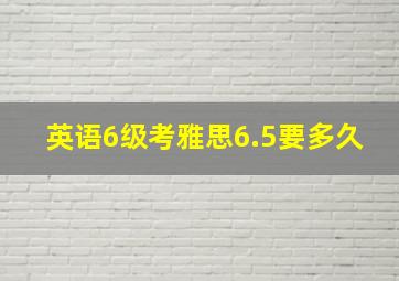 英语6级考雅思6.5要多久