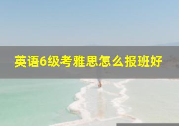 英语6级考雅思怎么报班好