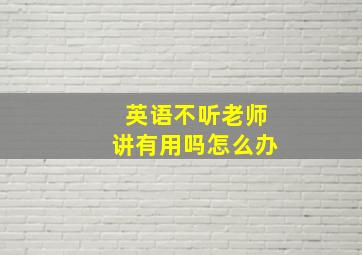 英语不听老师讲有用吗怎么办