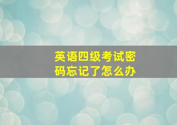 英语四级考试密码忘记了怎么办