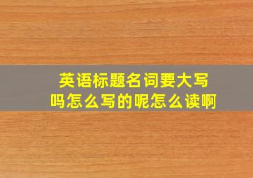 英语标题名词要大写吗怎么写的呢怎么读啊