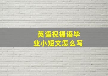 英语祝福语毕业小短文怎么写