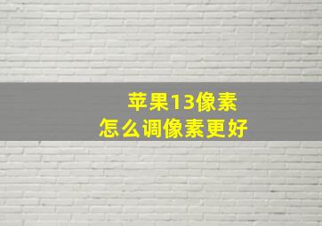 苹果13像素怎么调像素更好