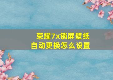 荣耀7x锁屏壁纸自动更换怎么设置