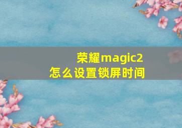 荣耀magic2怎么设置锁屏时间